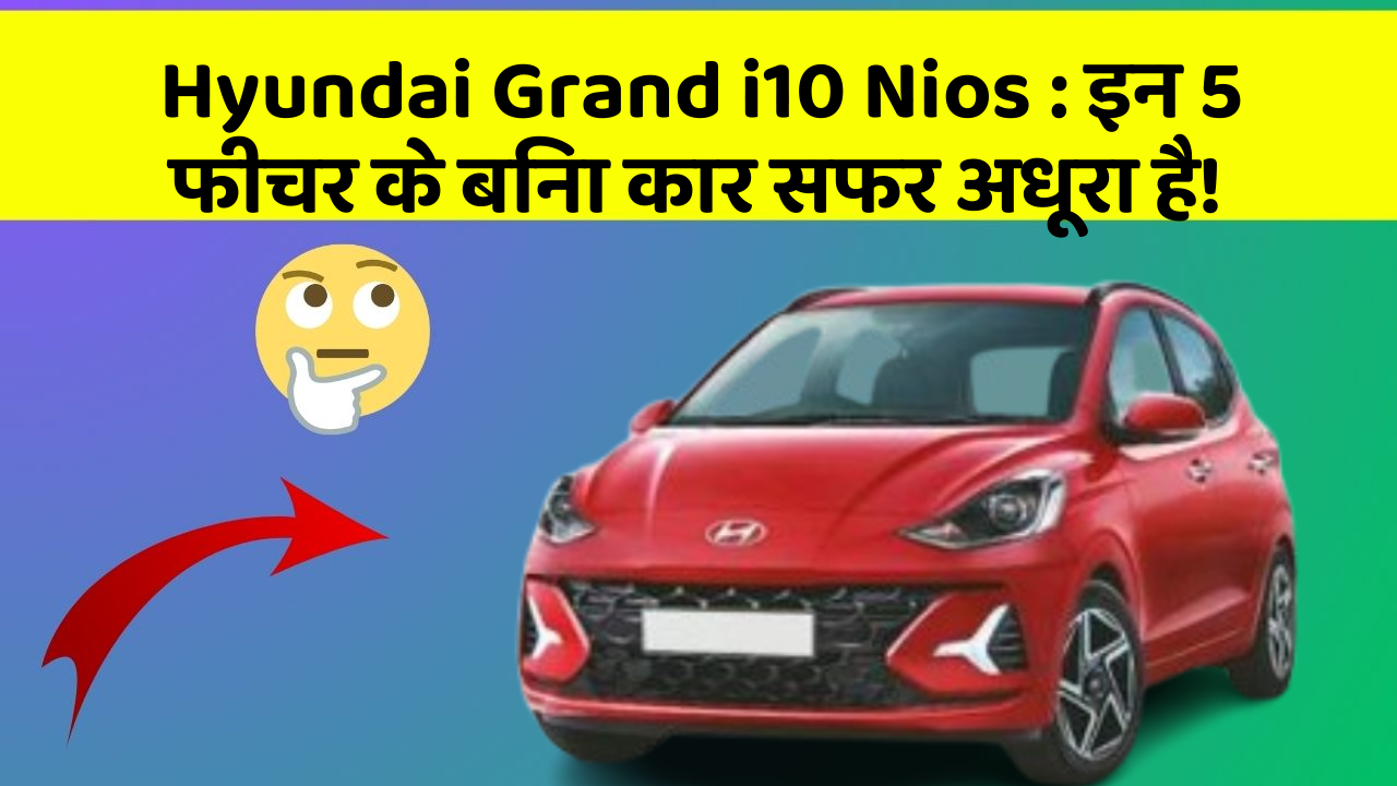 Hyundai Grand i10 Nios : इन 5 फीचर के बिना कार सफर अधूरा है!