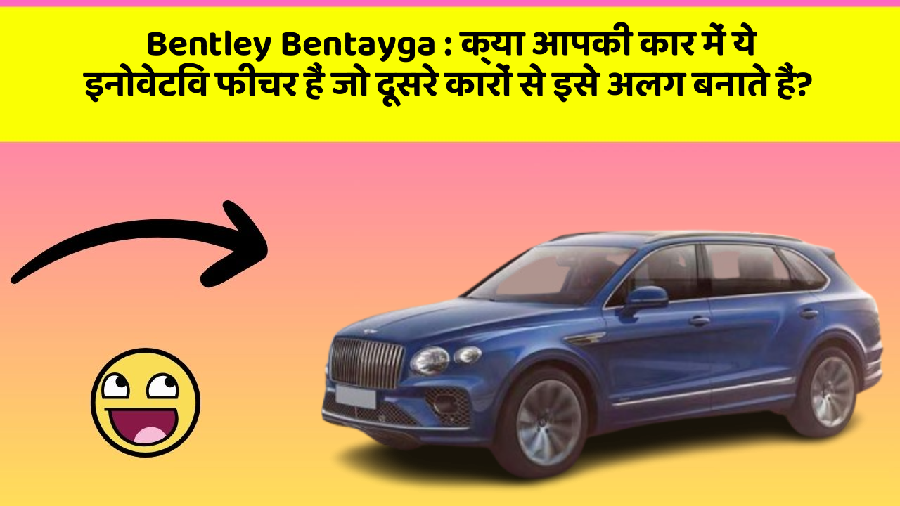 Bentley Bentayga : क्या आपकी कार में ये इनोवेटिव फीचर हैं जो दूसरे कारों से इसे अलग बनाते हैं?