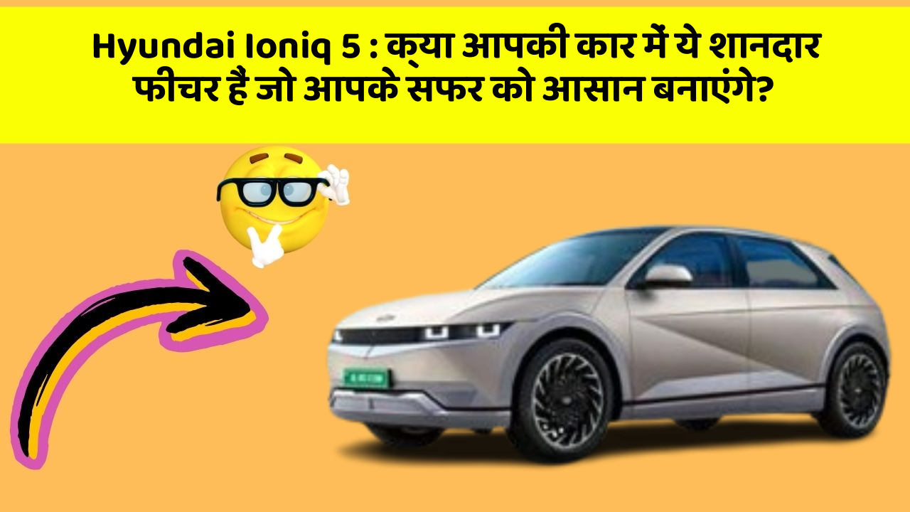 Hyundai Ioniq 5: क्या आपकी कार में ये शानदार फीचर हैं जो आपके सफर को आसान बनाएंगे?