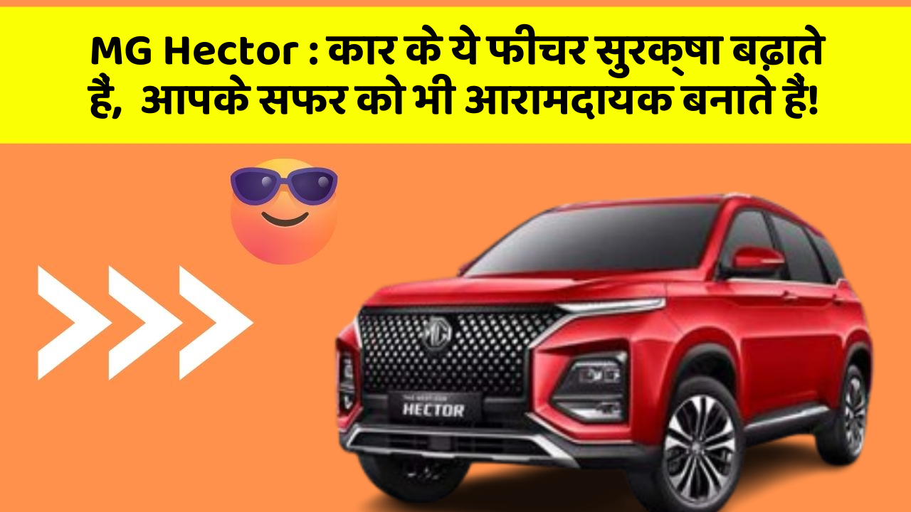 MG Hector : कार के ये फीचर सुरक्षा बढ़ाते हैं,  आपके सफर को भी आरामदायक बनाते हैं!