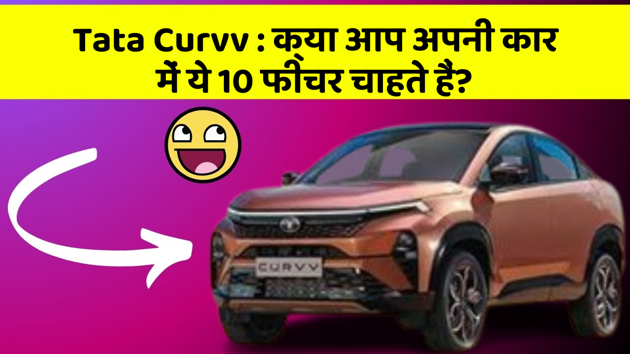 Tata Curvv : क्या आप अपनी कार में ये 10 फीचर चाहते हैं?