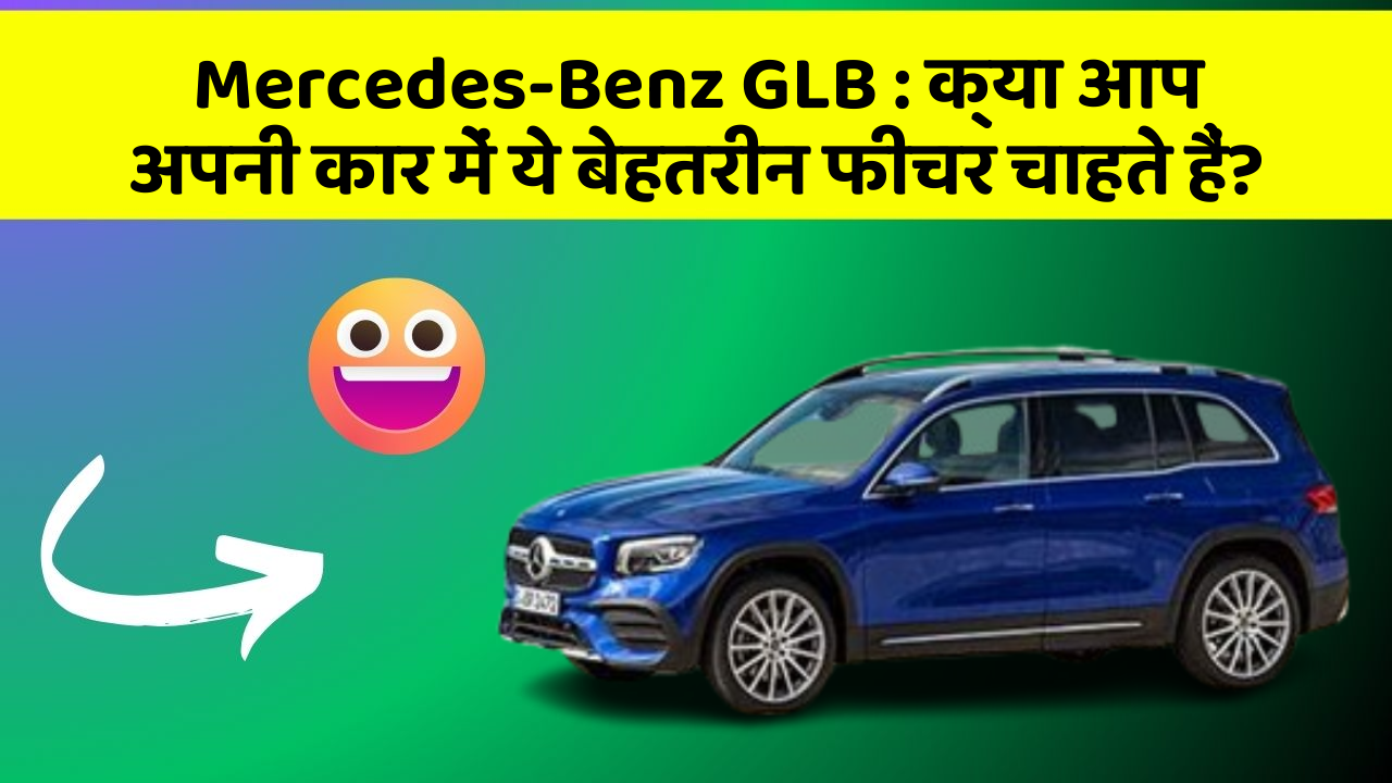 Mercedes-Benz GLB:क्या आप अपनी कार में ये बेहतरीन फीचर चाहते हैं?