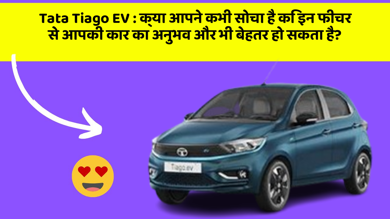 Tata Tiago EV : क्या आपने कभी सोचा है कि इन फीचर से आपकी कार का अनुभव और भी बेहतर हो सकता है?