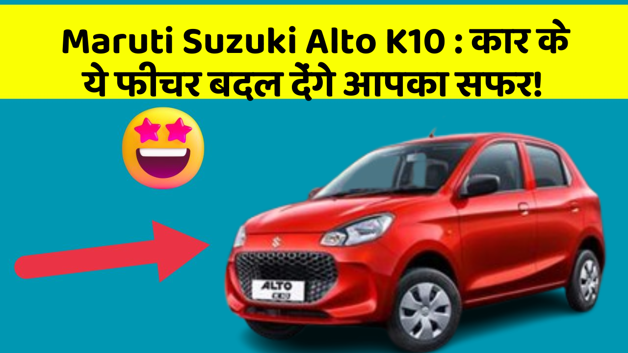 Maruti Suzuki Alto K10: कार के ये फीचर बदल देंगे आपका सफर!