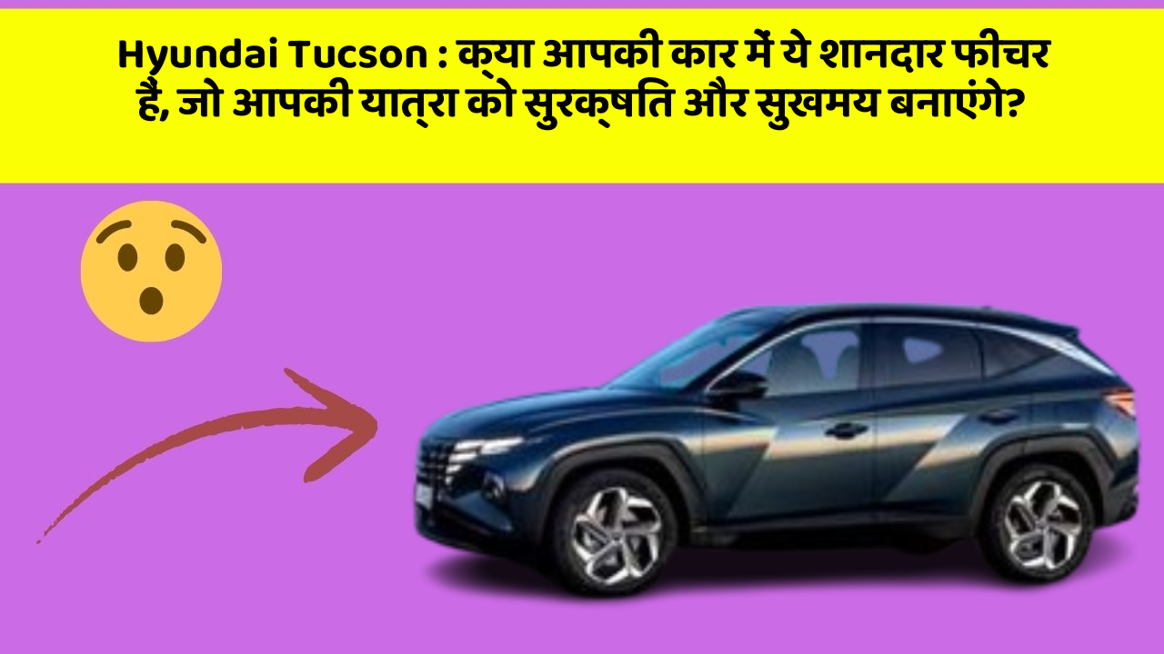 Hyundai Tucson: क्या आपकी कार में ये शानदार फीचर हैं, जो आपकी यात्रा को सुरक्षित और सुखमय बनाएंगे?