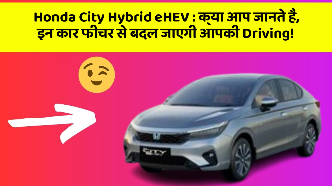 Honda City Hybrid eHEV : क्या आप जानते हैं, इन कार फीचर से बदल जाएगी आपकी Driving!