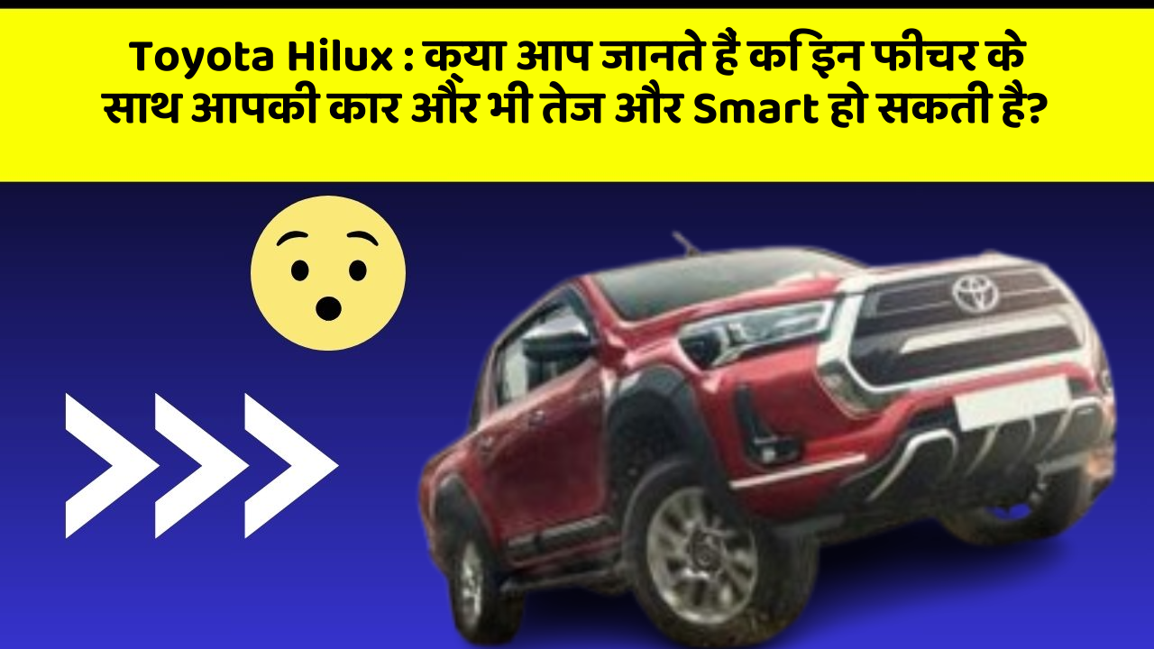 Toyota Hilux : क्या आप जानते हैं कि इन फीचर के साथ आपकी कार और भी तेज और Smart हो सकती है?