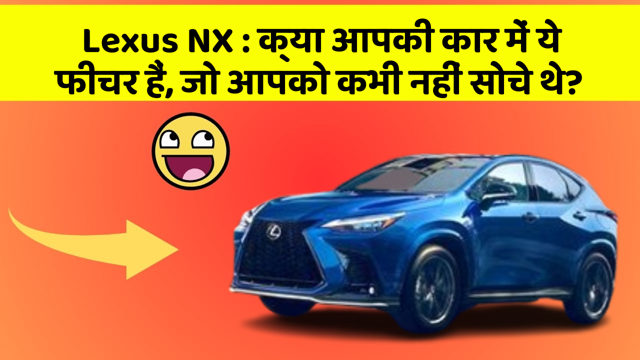 Lexus NX: क्या आपकी कार में ये फीचर हैं, जो आपको कभी नहीं सोचे थे?