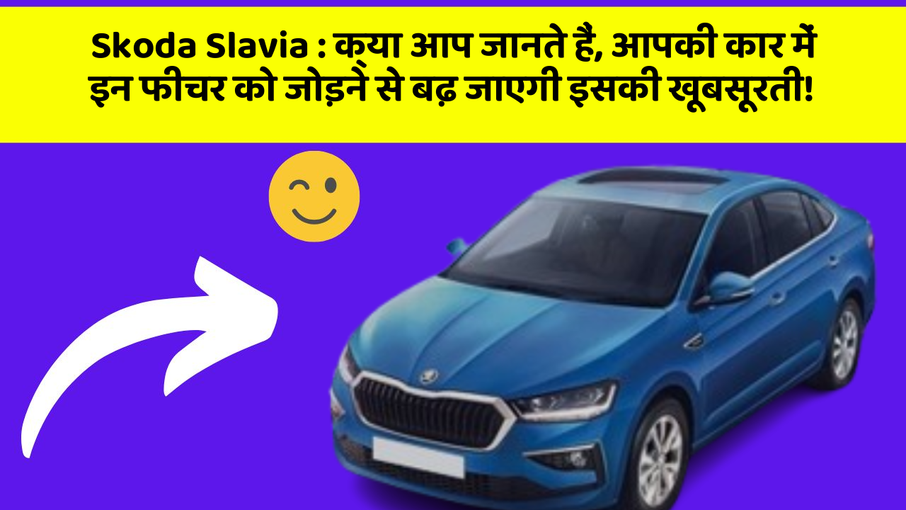 Skoda Slavia : क्या आप जानते हैं, आपकी कार में इन फीचर को जोड़ने से बढ़ जाएगी इसकी खूबसूरती!