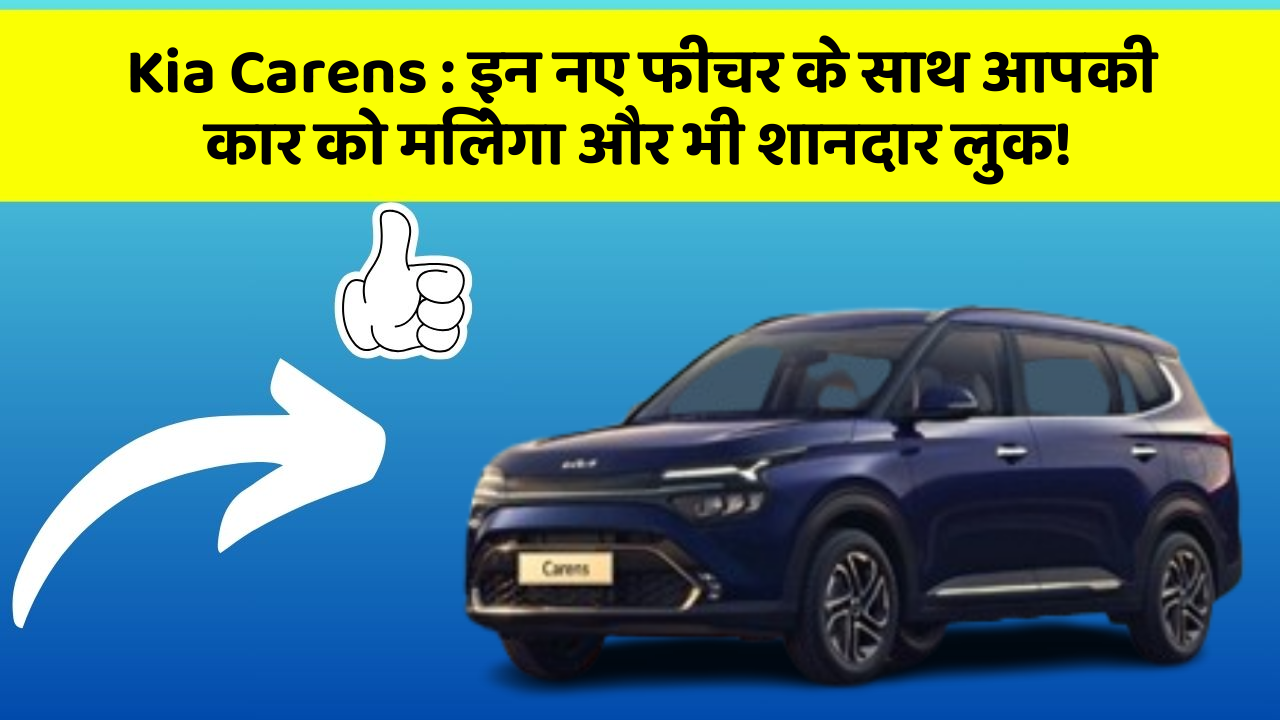 Kia Carens : इन नए फीचर के साथ आपकी कार को मिलेगा और भी शानदार लुक!