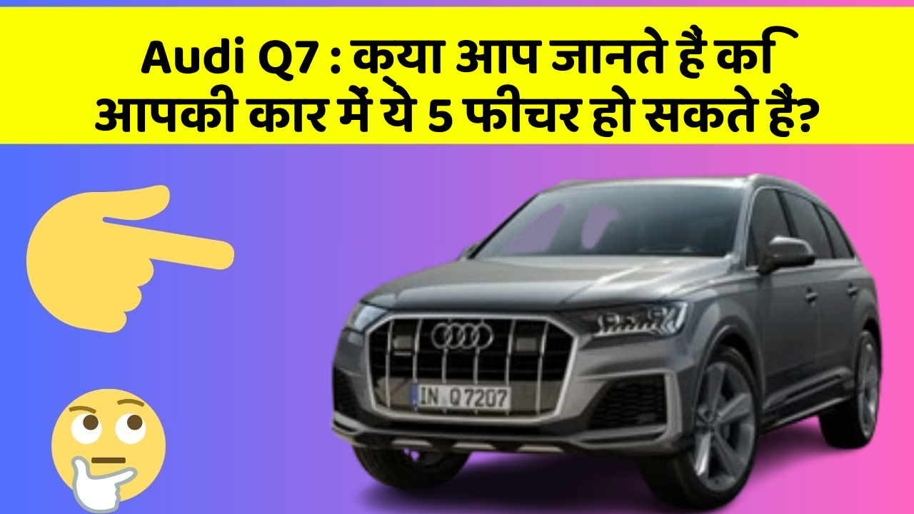 Audi Q7: क्या आप जानते हैं कि आपकी कार में ये 5 फीचर हो सकते हैं?