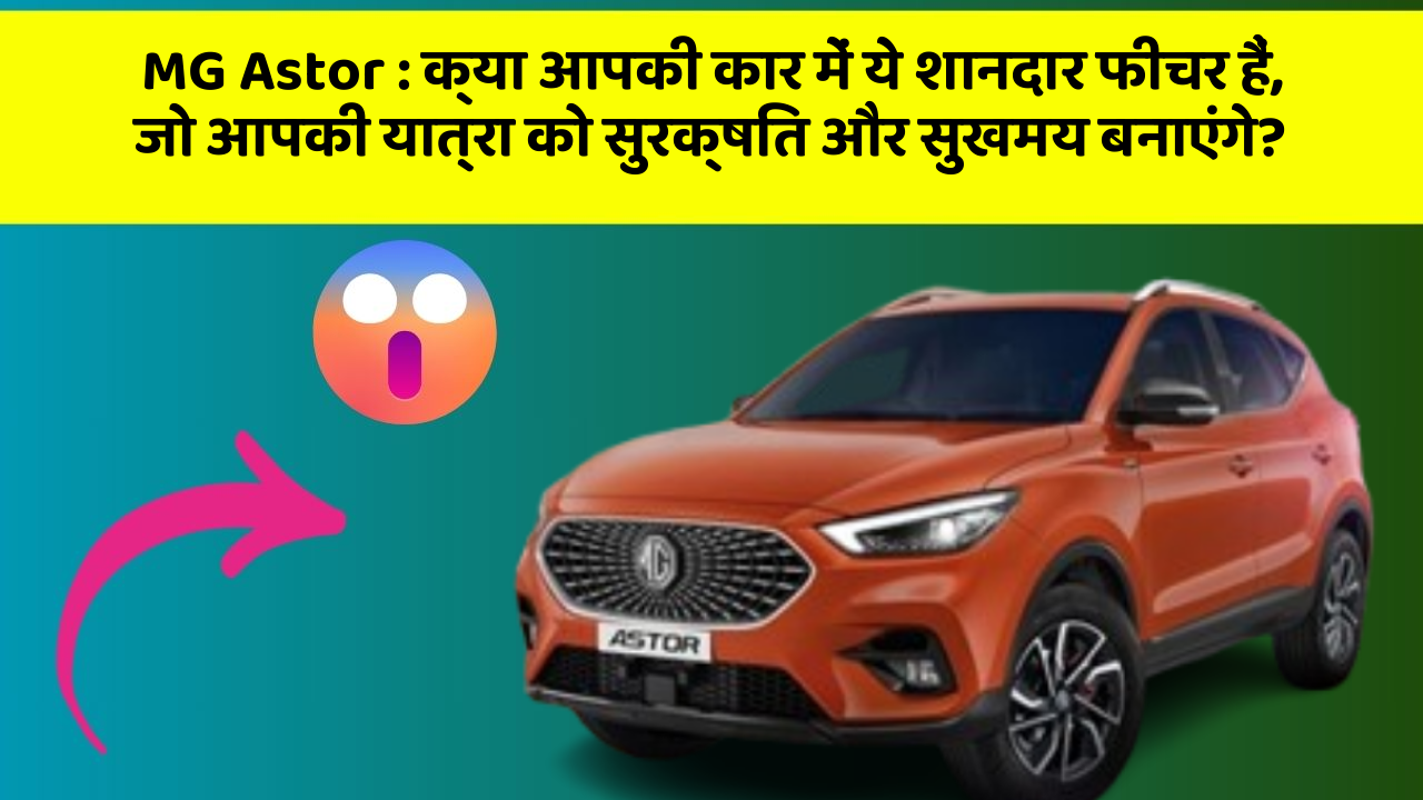 MG Astor : क्या आपकी कार में ये शानदार फीचर हैं, जो आपकी यात्रा को सुरक्षित और सुखमय बनाएंगे?