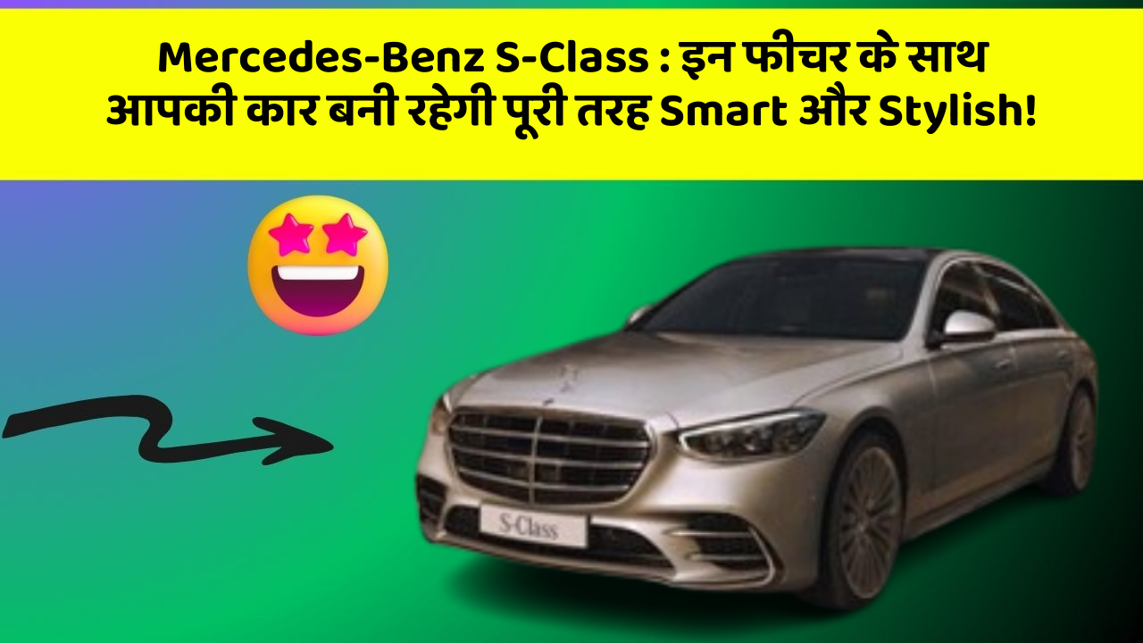 Mercedes-Benz S-Class : इन फीचर के साथ आपकी कार बनी रहेगी पूरी तरह Smart और Stylish!