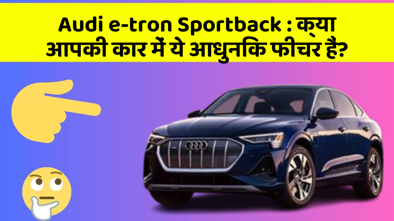 Audi e-tron Sportback : क्या आपकी कार में ये आधुनिक फीचर हैं?