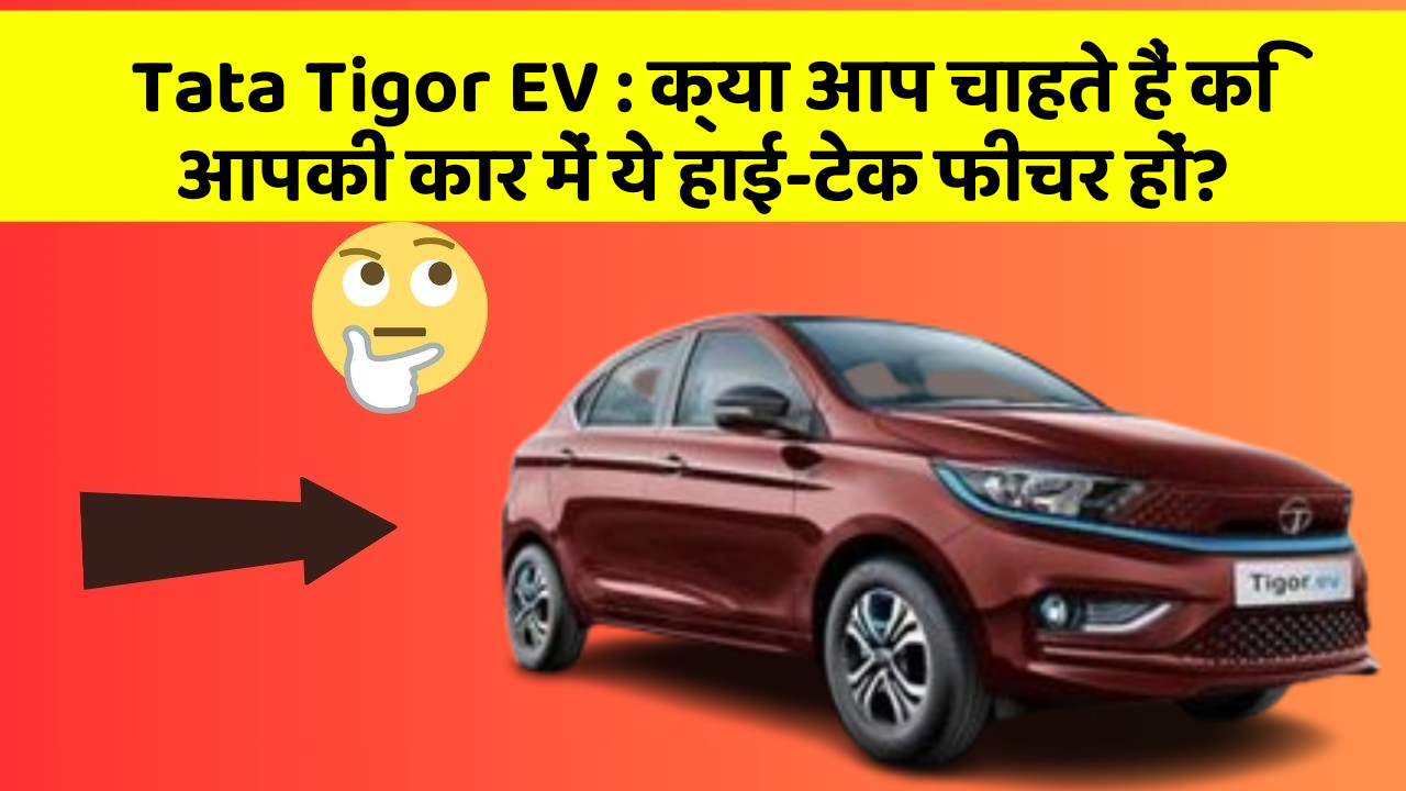 Tata Tigor EV: क्या आप चाहते हैं कि आपकी कार में ये हाई-टेक फीचर हों?