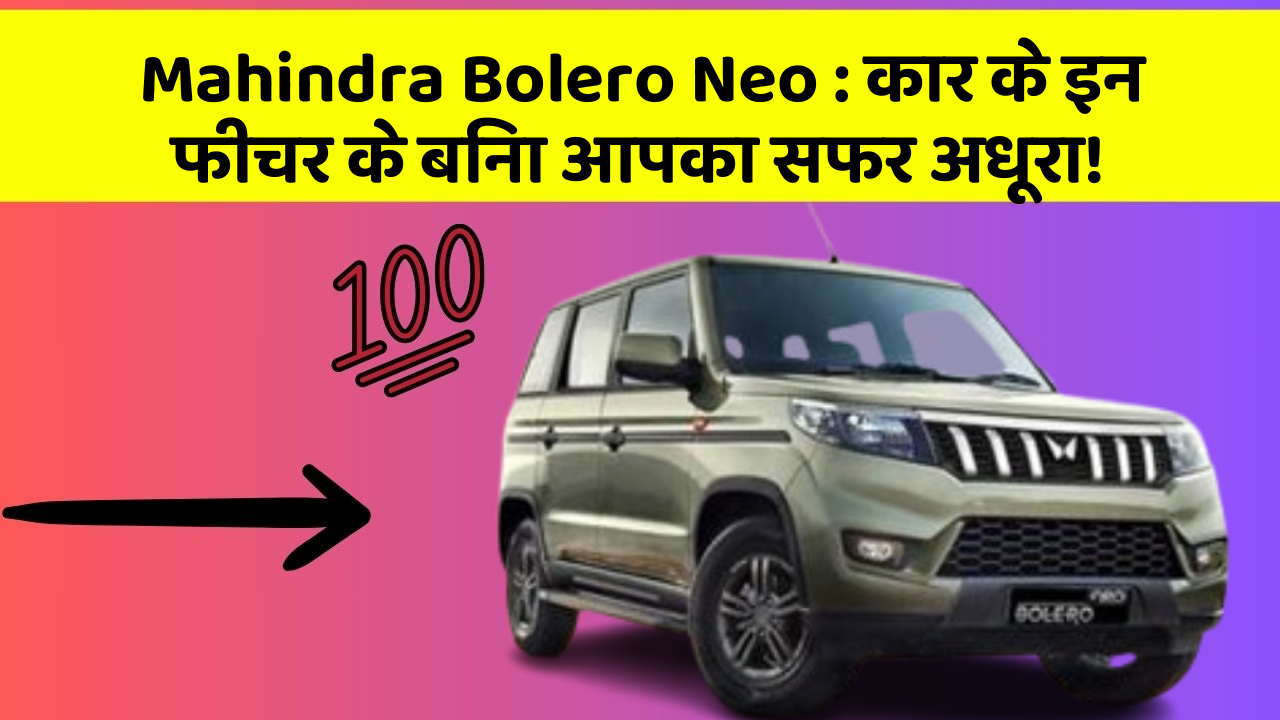 Mahindra Bolero Neo : कार के इन फीचर के बिना आपका सफर अधूरा!