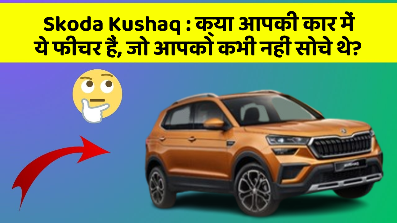 Skoda Kushaq: क्या आपकी कार में ये फीचर हैं, जो आपको कभी नहीं सोचे थे?
