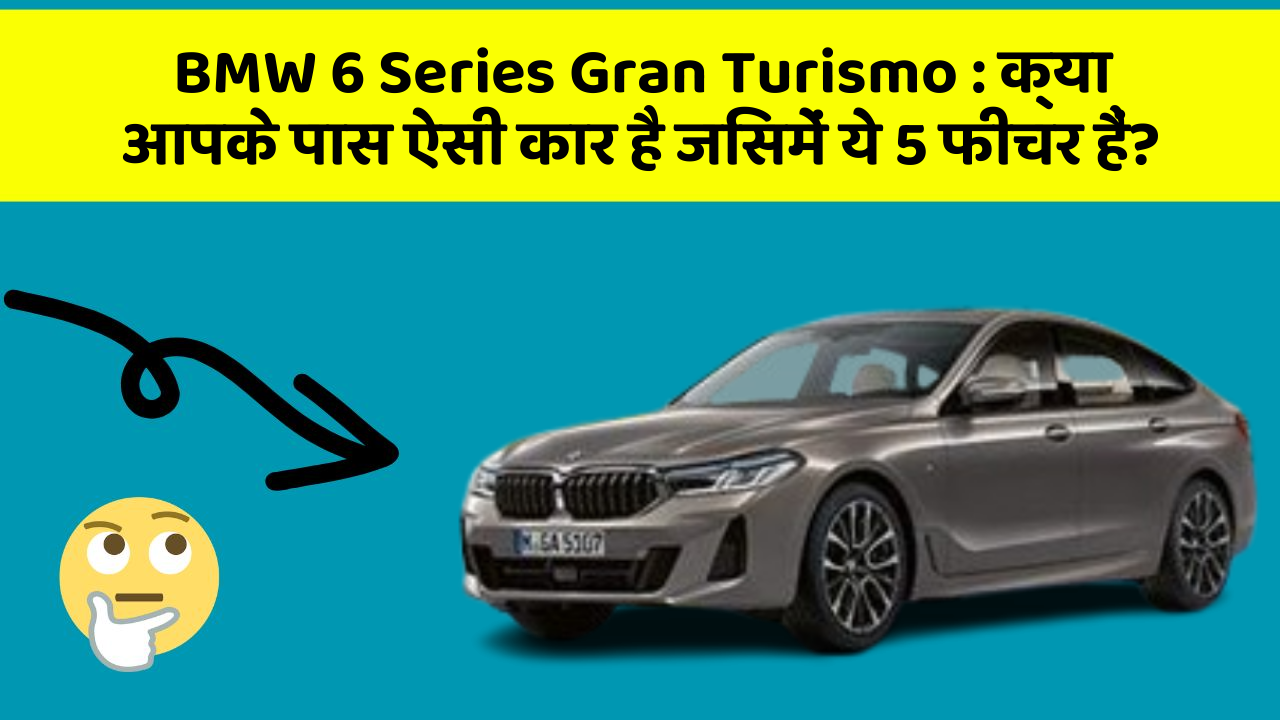 BMW 6 Series Gran Turismo: क्या आपके पास ऐसी कार है जिसमें ये 5 फीचर हैं?