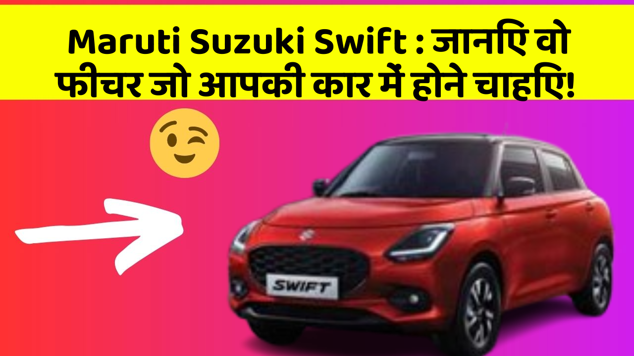 Maruti Suzuki Swift: जानिए वो फीचर जो आपकी कार में होने चाहिए!
