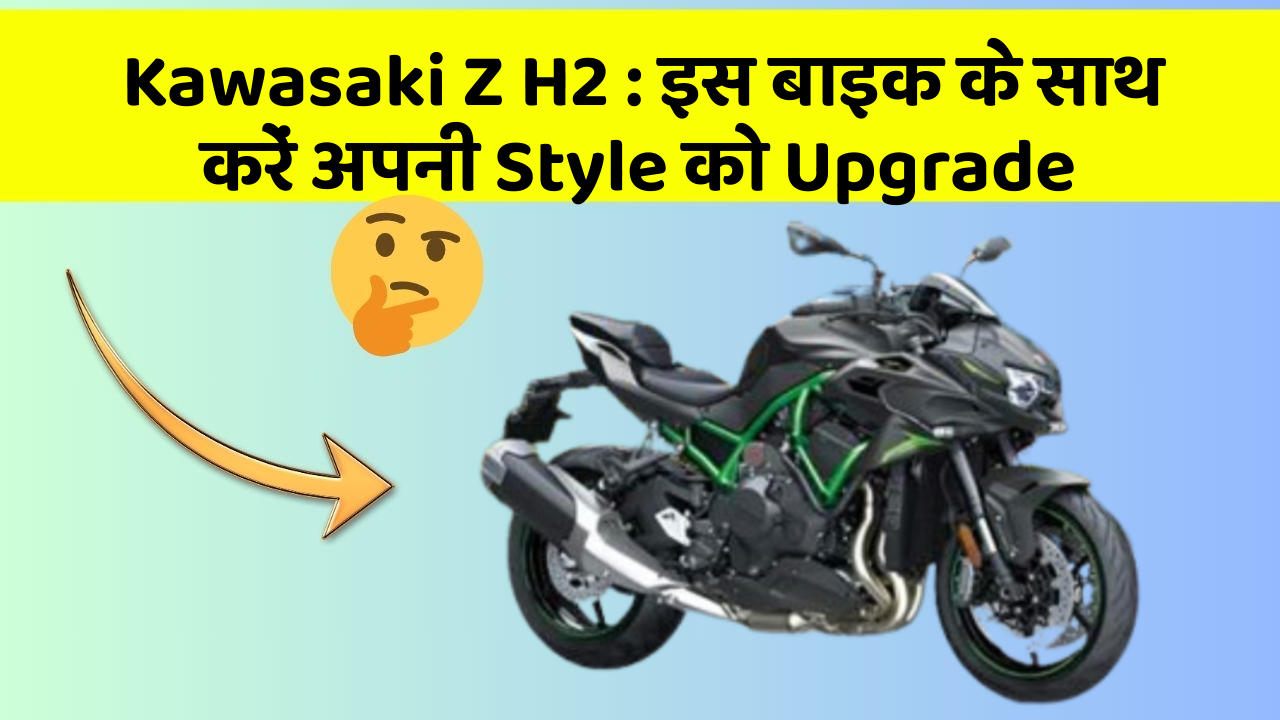 Kawasaki Z H2 : इस बाइक के साथ करें अपनी Style को Upgrade