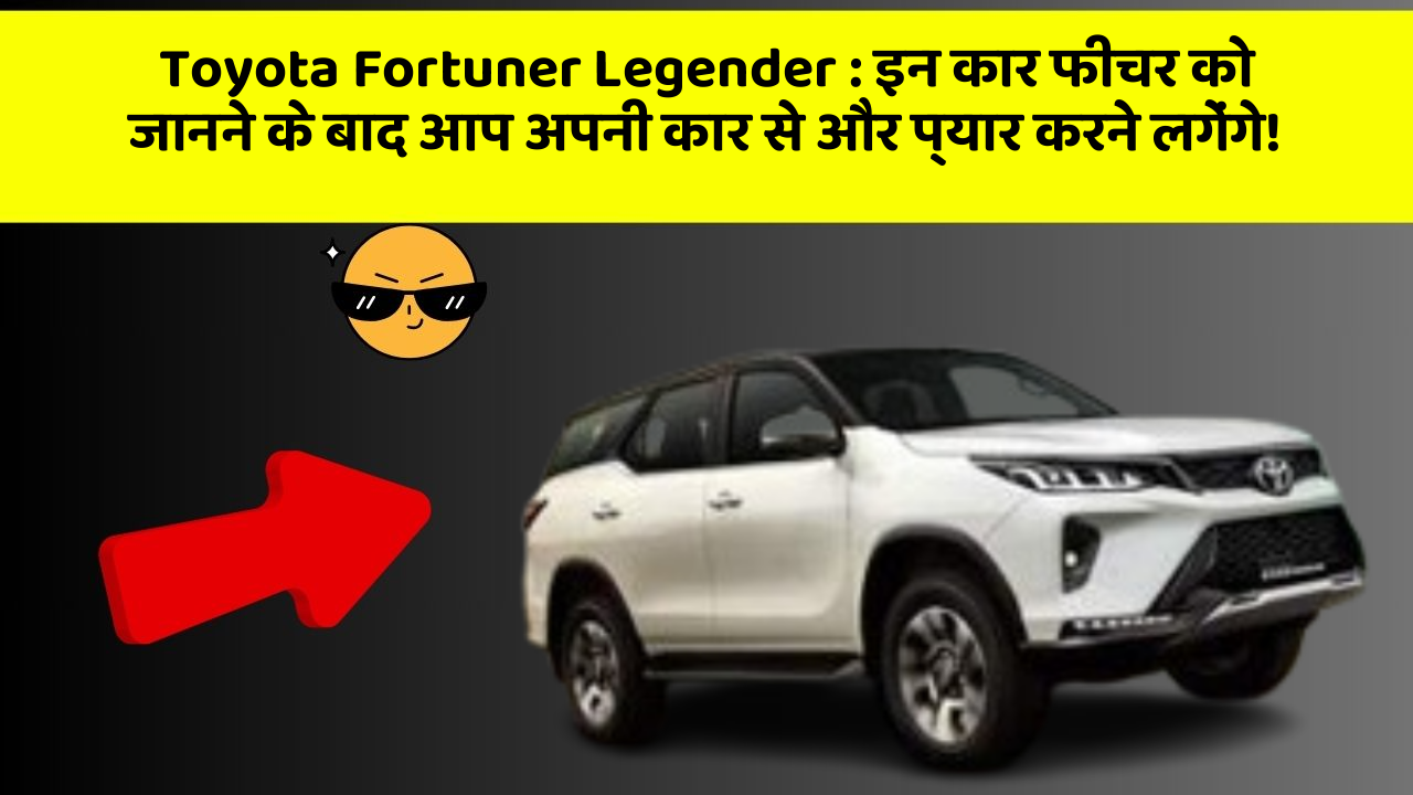 Toyota Fortuner Legender : इन कार फीचर को जानने के बाद आप अपनी कार से और प्यार करने लगेंगे!