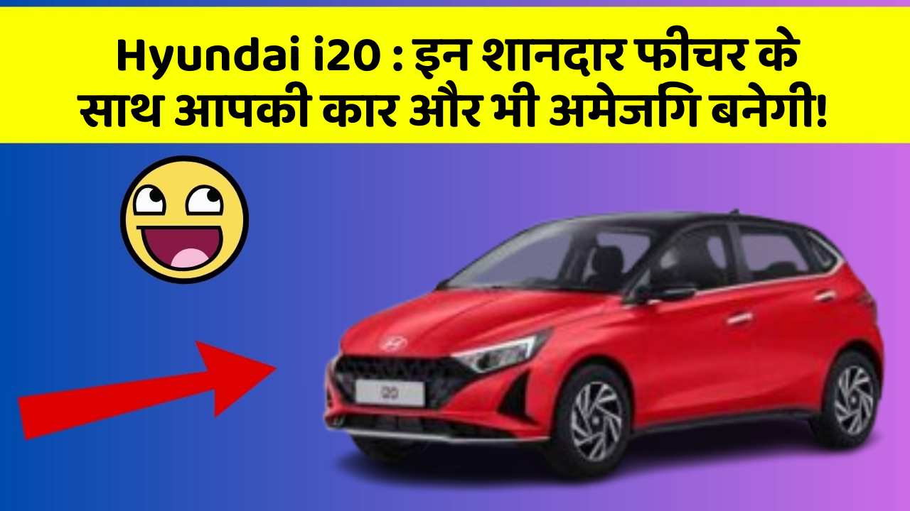 Hyundai i20: इन शानदार फीचर के साथ आपकी कार और भी अमेजिंग बनेगी!