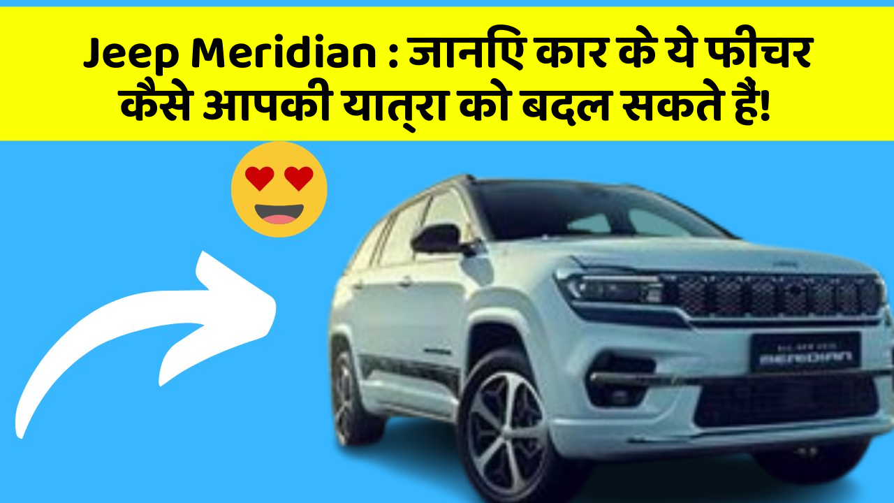 Jeep Meridian : जानिए कार के ये फीचर कैसे आपकी यात्रा को बदल सकते हैं!