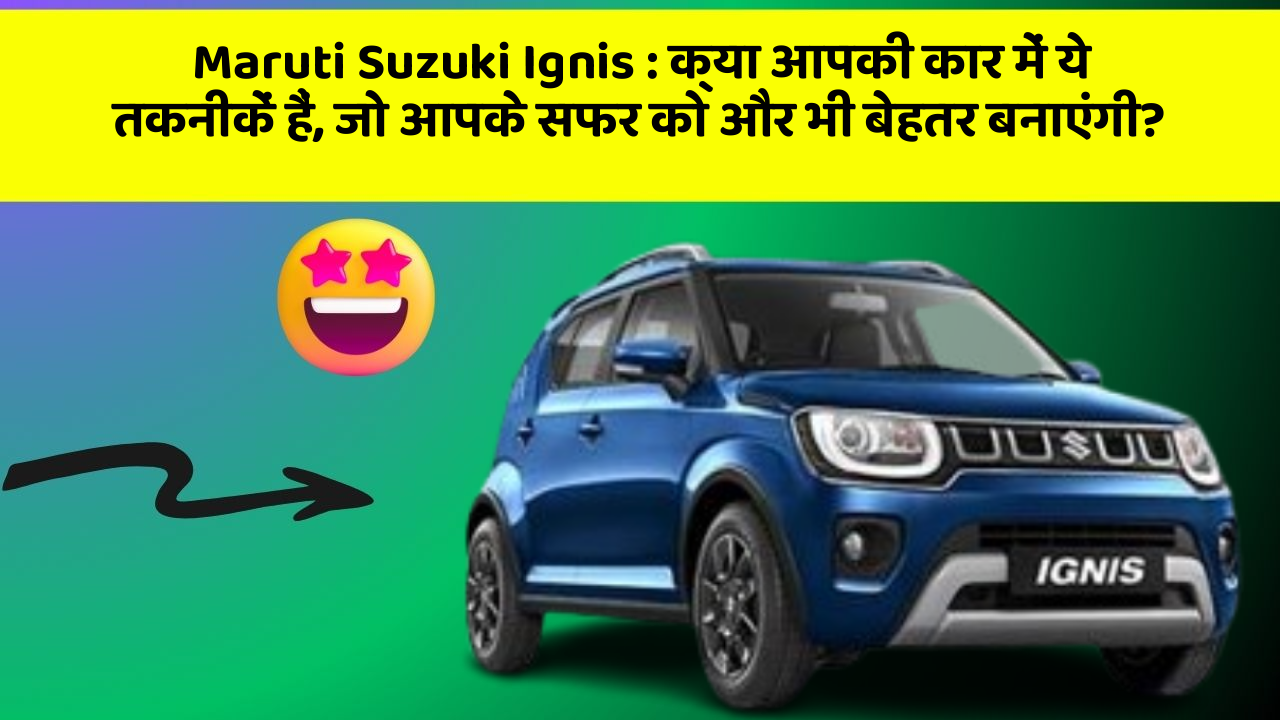 Maruti Suzuki Ignis: क्या आपकी कार में ये तकनीकें हैं, जो आपके सफर को और भी बेहतर बनाएंगी?