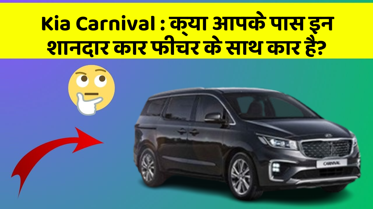 Kia Carnival : क्या आपके पास इन शानदार कार फीचर के साथ कार है?