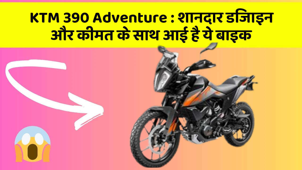 KTM 390 Adventure : शानदार डिजाइन और कीमत के साथ आई है ये बाइक