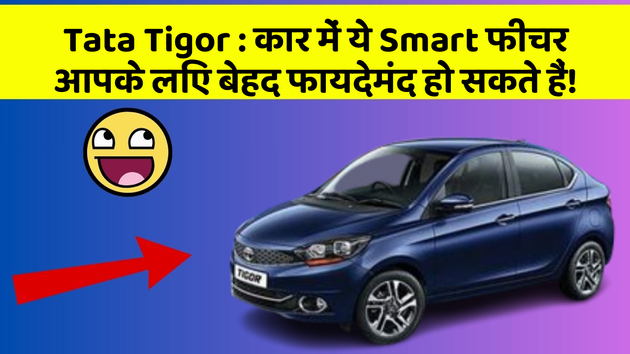 Tata Tigor: कार में ये Smart फीचर आपके लिए बेहद फायदेमंद हो सकते हैं!