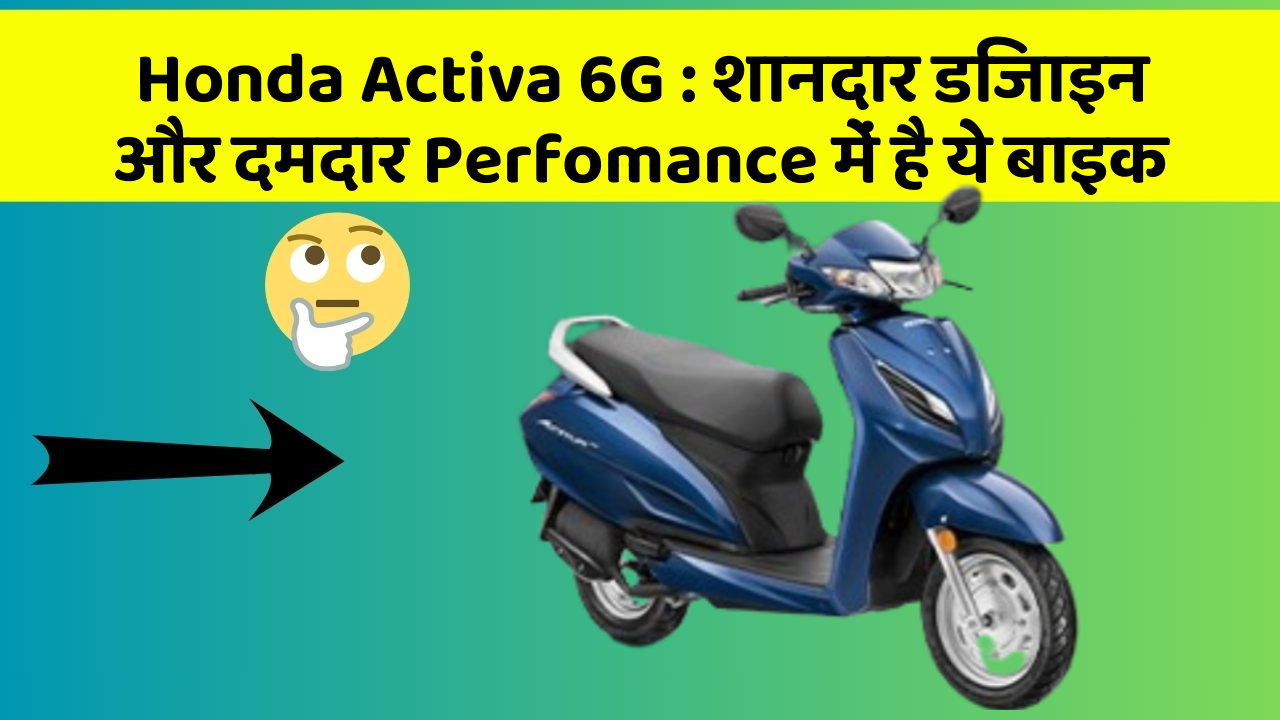 Honda Activa 6G : शानदार डिजाइन और दमदार Perfomance में है ये बाइक