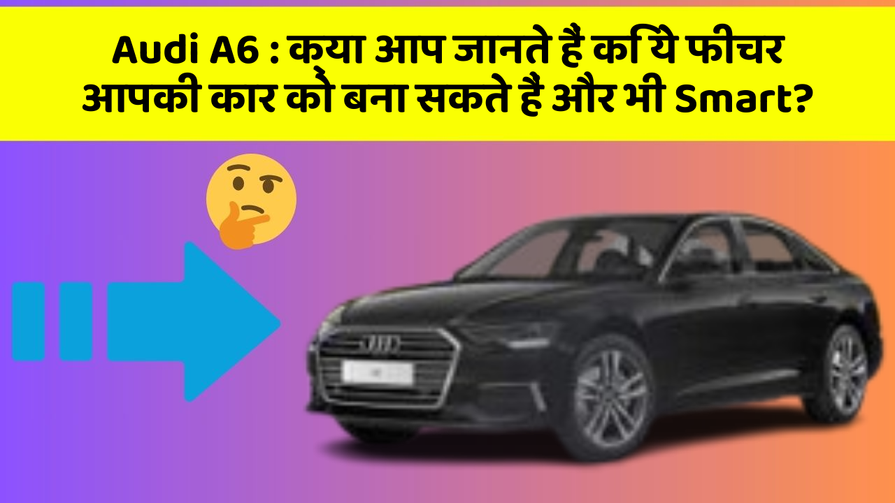 Audi A6 : क्या आप जानते हैं कि ये फीचर आपकी कार को बना सकते हैं और भी Smart?