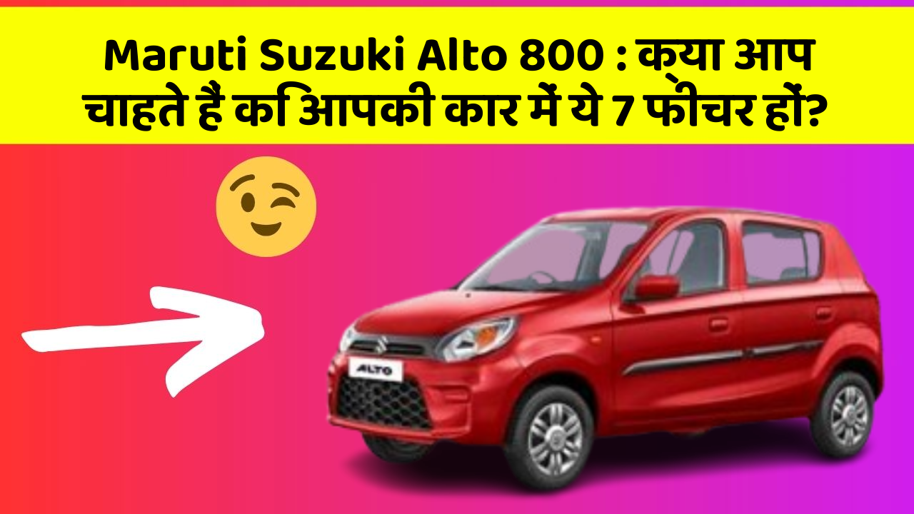 Maruti Suzuki Alto 800: क्या आप चाहते हैं कि आपकी कार में ये 7 फीचर हों?