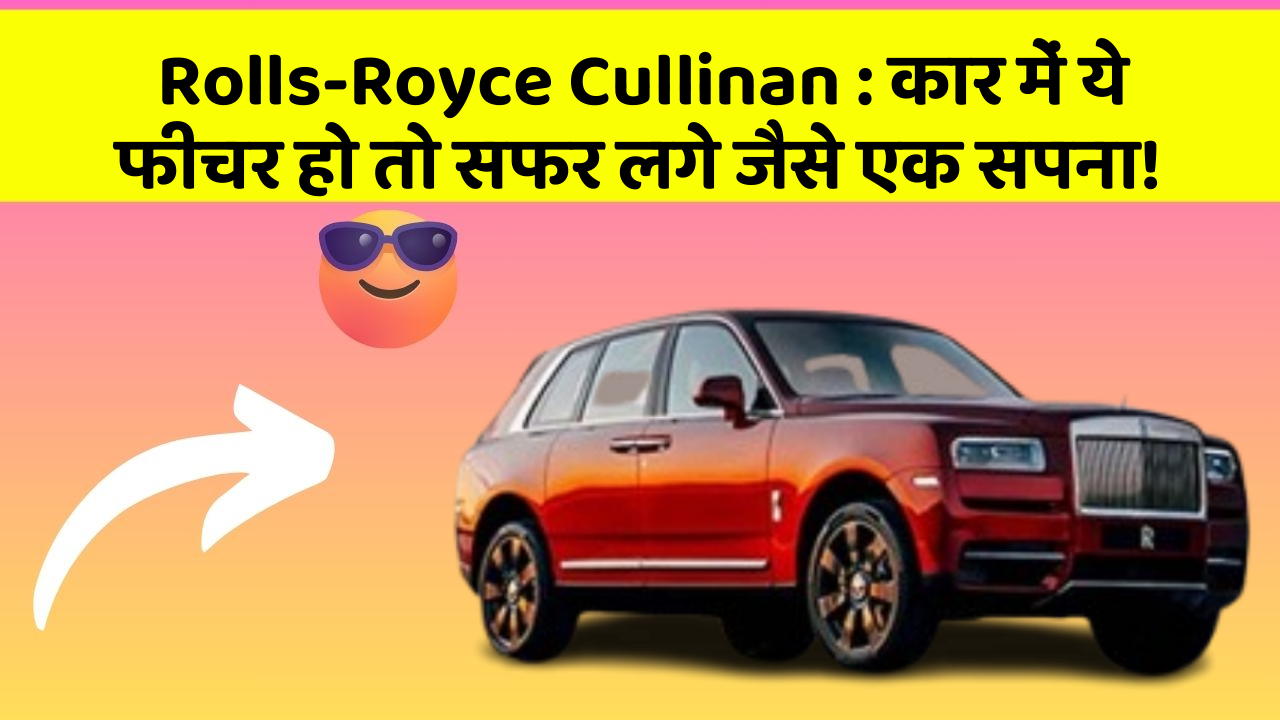 Rolls-Royce Cullinan : कार में ये फीचर हो तो सफर लगे जैसे एक सपना!