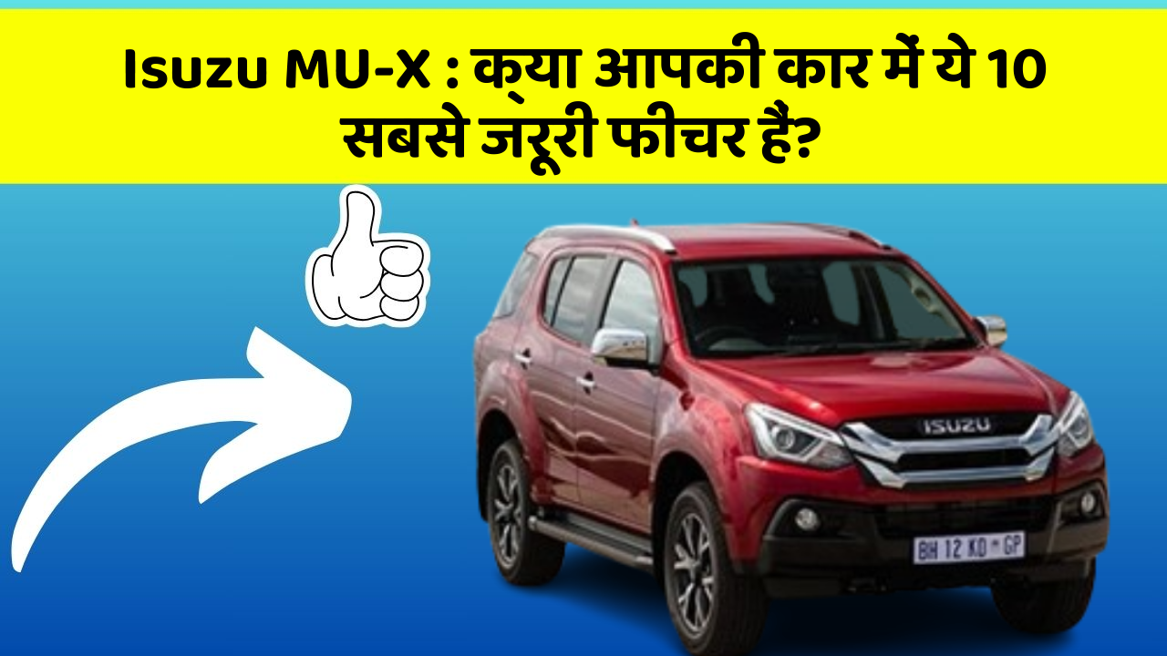 Isuzu MU-X : क्या आपकी कार में ये 10 सबसे जरूरी फीचर हैं?