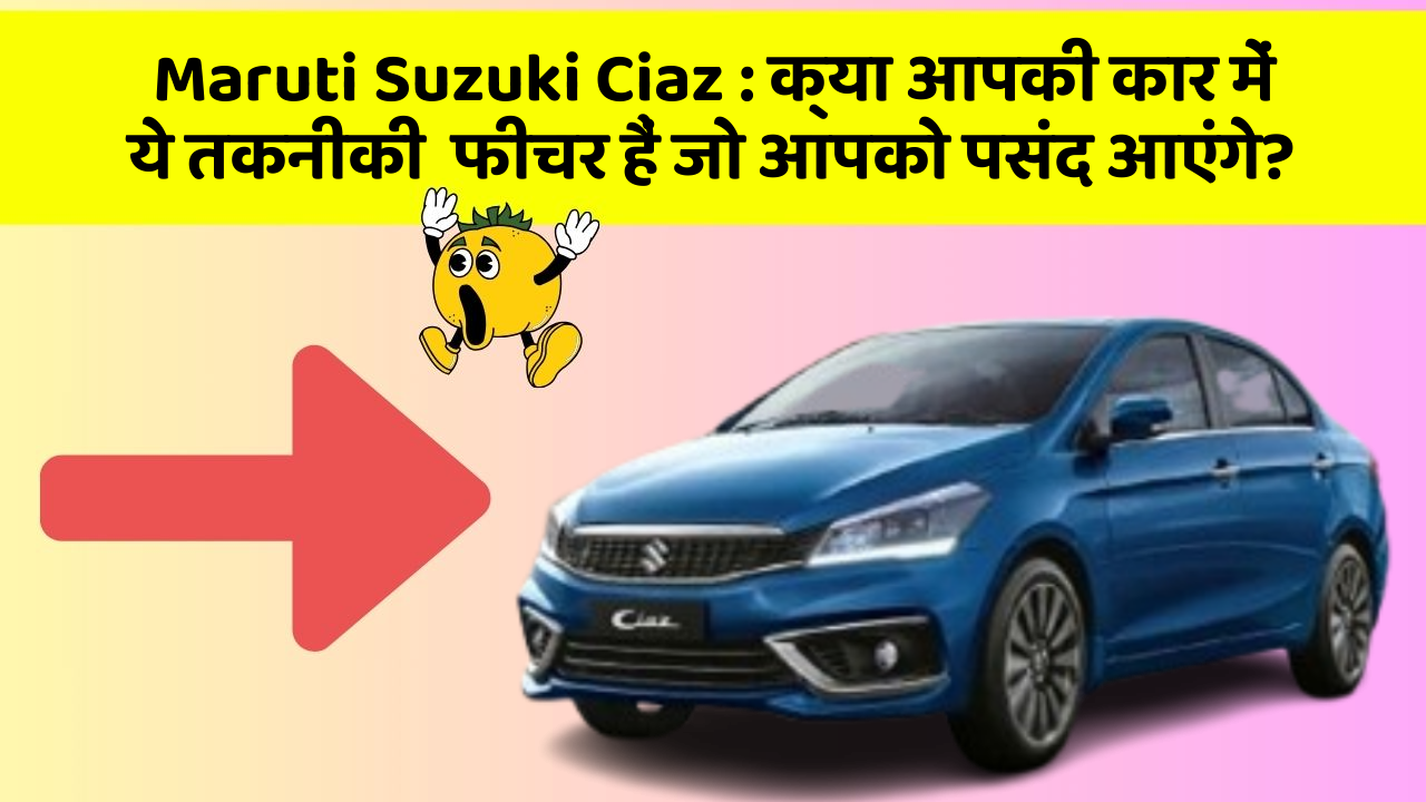 Maruti Suzuki Ciaz : क्या आपकी कार में ये तकनीकी  फीचर हैं जो आपको पसंद आएंगे?