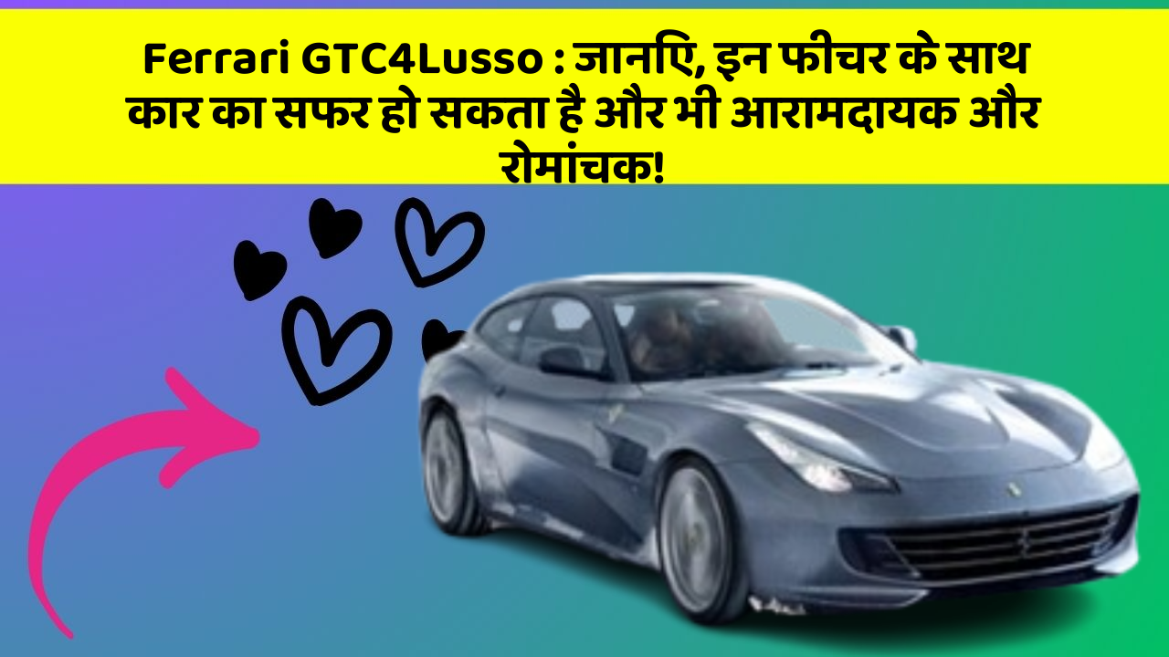 Ferrari GTC4Lusso : जानिए, इन फीचर के साथ कार का सफर हो सकता है और भी आरामदायक और रोमांचक!