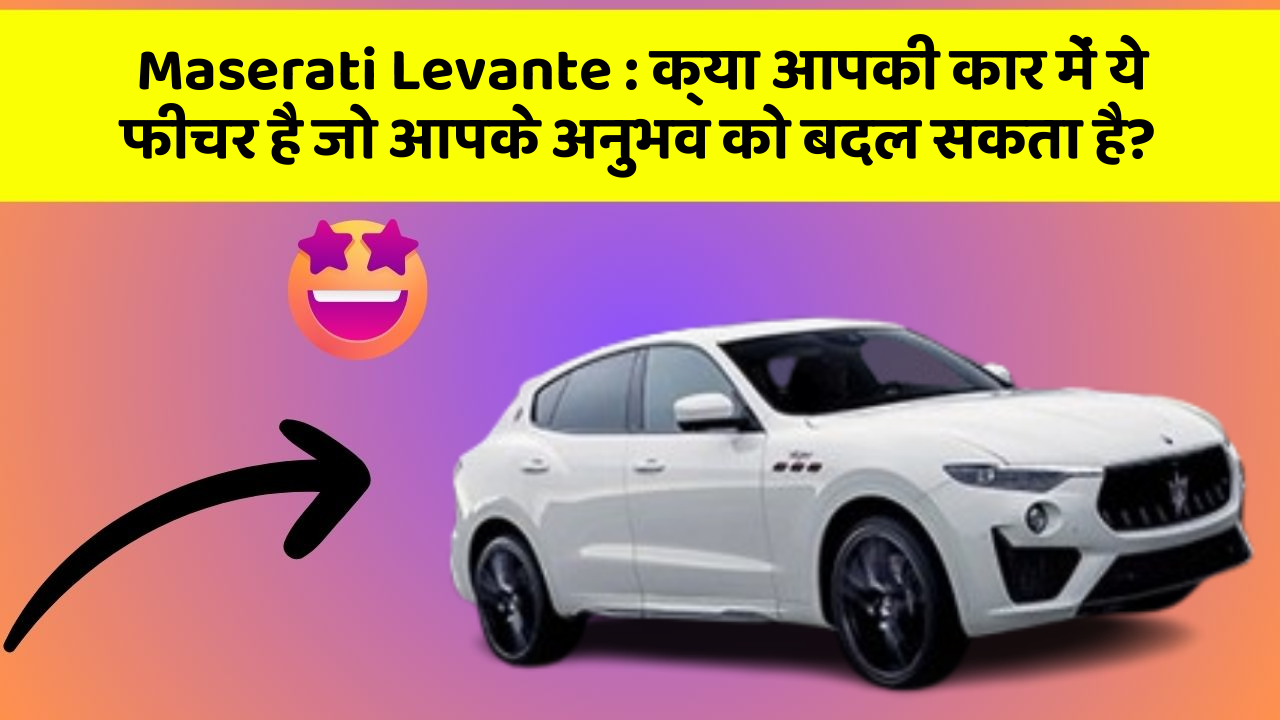 Maserati Levante : क्या आपकी कार में ये फीचर है जो आपके अनुभव को बदल सकता है?