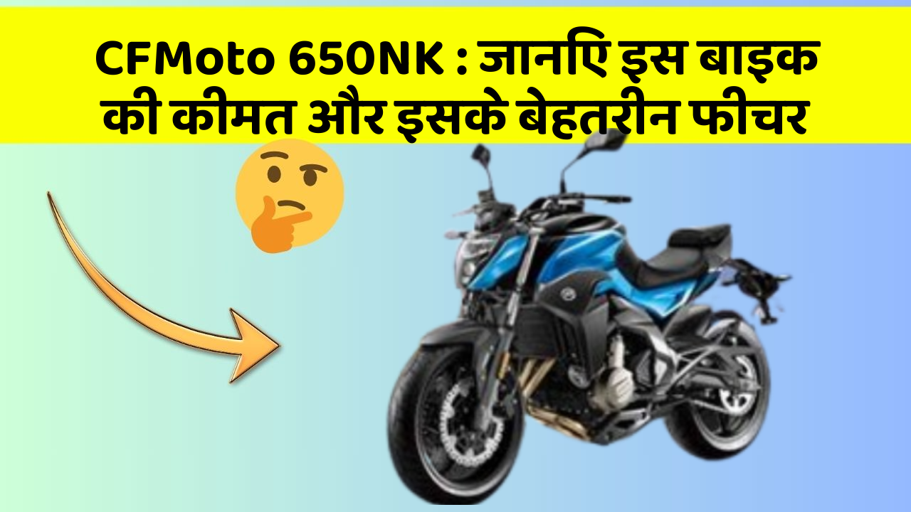 CFMoto 650NK : जानिए इस बाइक की कीमत और इसके बेहतरीन फीचर