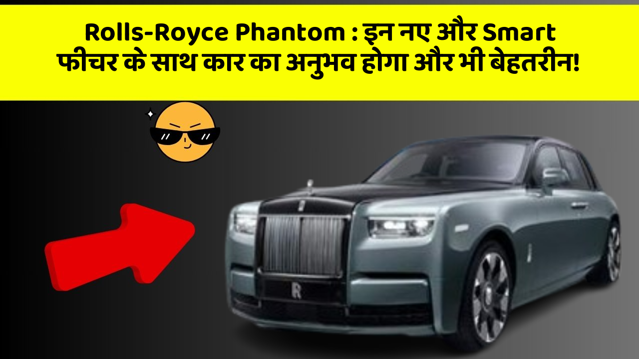 Rolls-Royce Phantom : इन नए और Smart फीचर के साथ कार का अनुभव होगा और भी बेहतरीन!