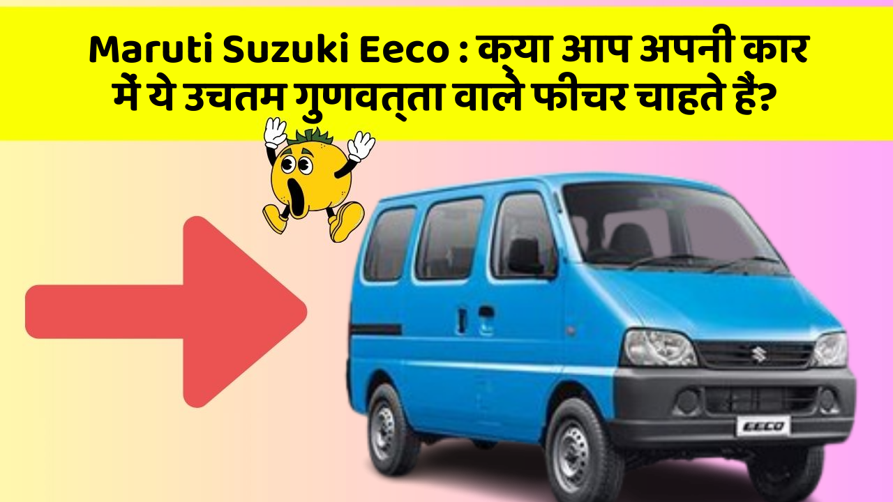 Maruti Suzuki Eeco : क्या आप अपनी कार में ये उचतम गुणवत्ता वाले फीचर चाहते हैं?
