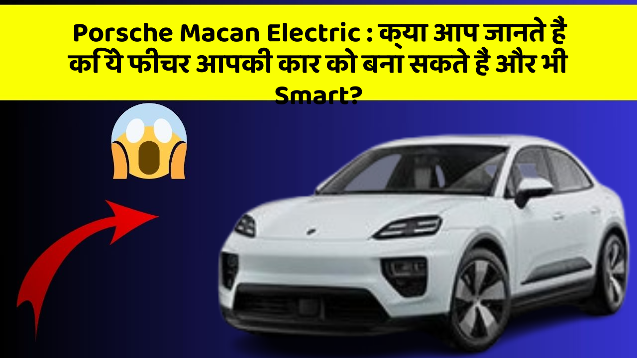 Porsche Macan Electric: क्या आप जानते हैं कि ये फीचर आपकी कार को बना सकते हैं और भी Smart?