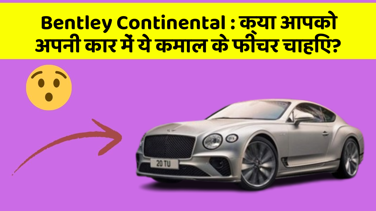 Bentley Continental:क्या आपको अपनी कार में ये कमाल के फीचर चाहिए?