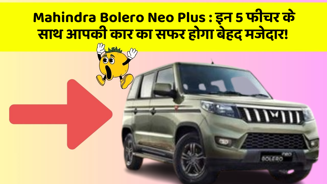 Mahindra Bolero Neo Plus : इन 5 फीचर के साथ आपकी कार का सफर होगा बेहद मजेदार!