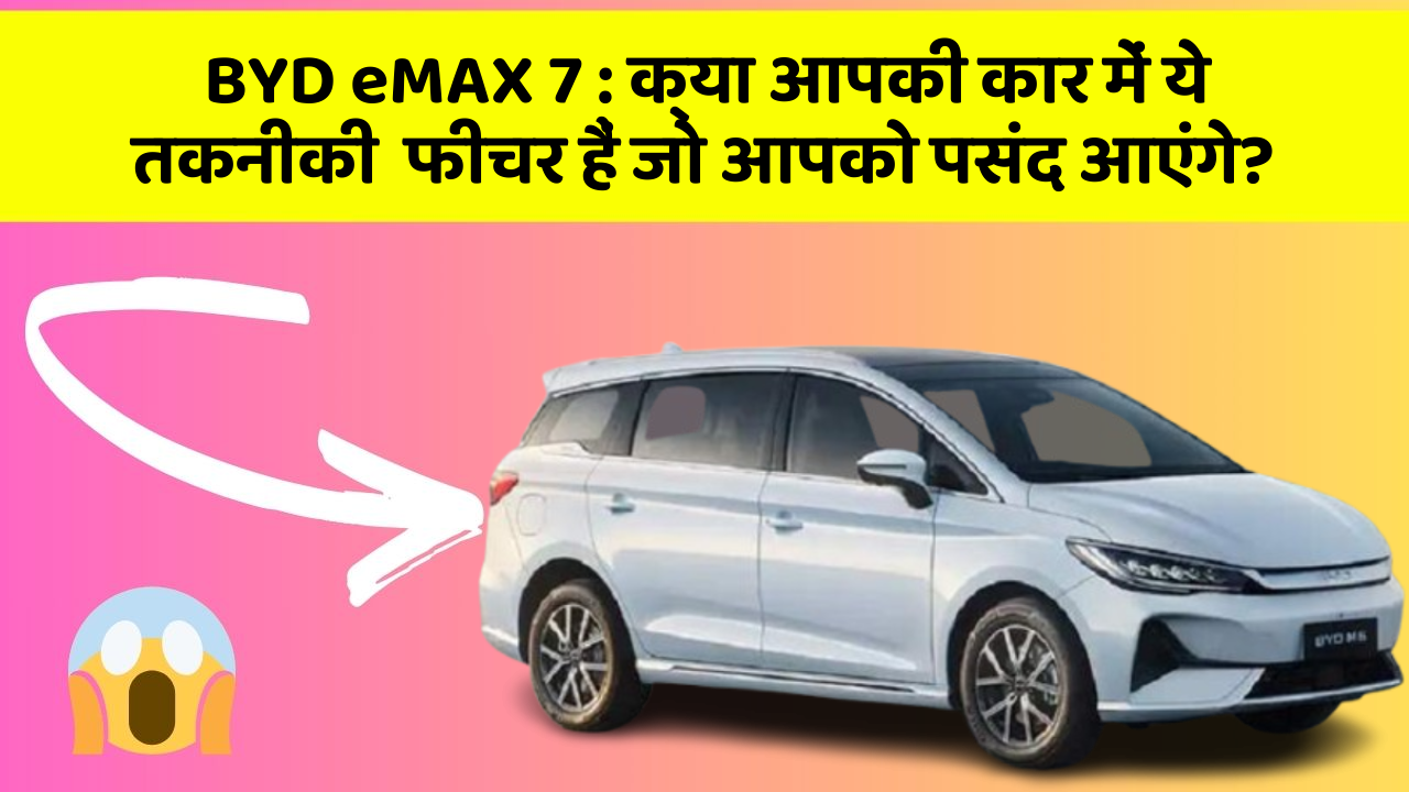 BYD eMAX 7 : क्या आपकी कार में ये तकनीकी  फीचर हैं जो आपको पसंद आएंगे?