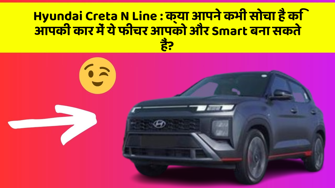 Hyundai Creta N Line : क्या आपने कभी सोचा है कि आपकी कार में ये फीचर आपको और Smart बना सकते हैं?