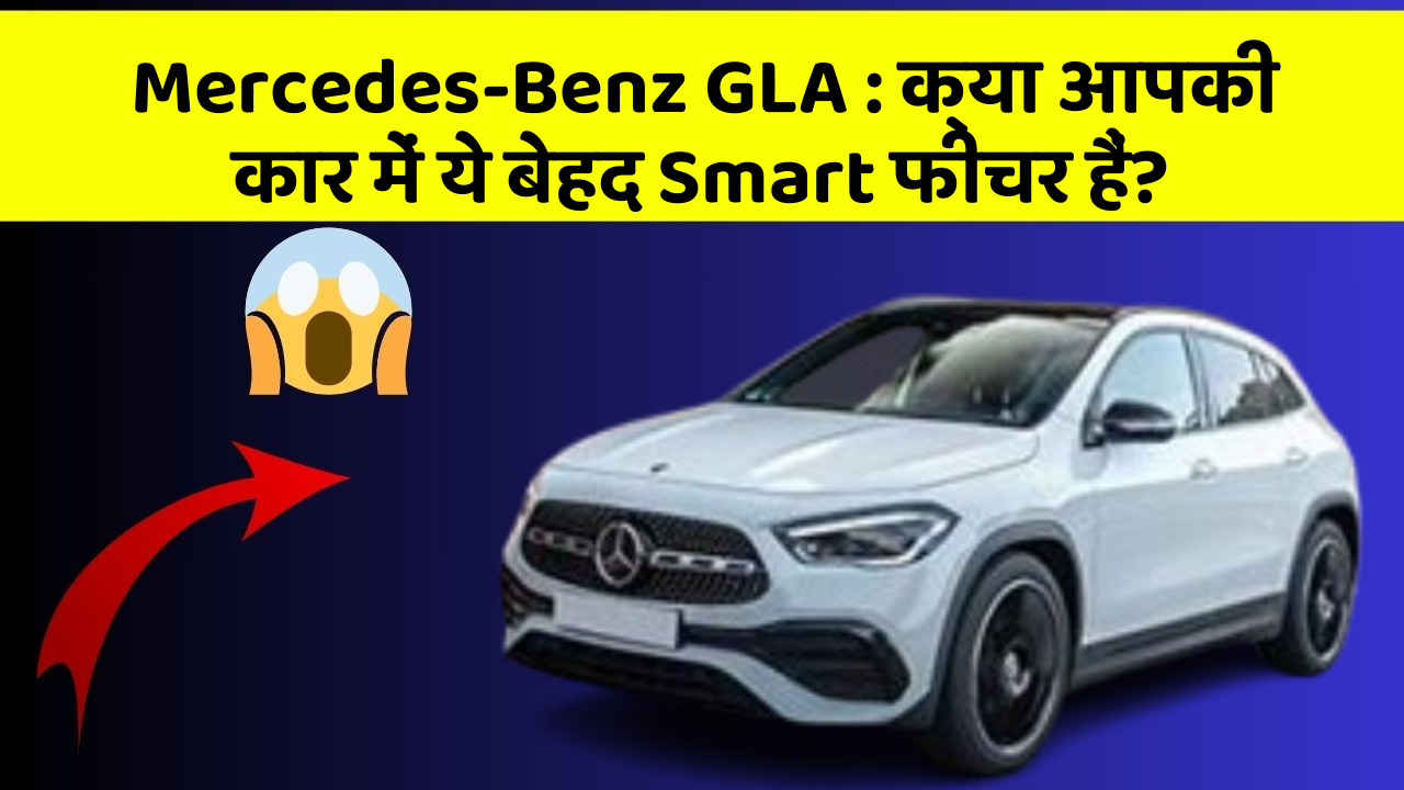 Mercedes-Benz GLA : क्या आपकी कार में ये बेहद Smart फीचर हैं?