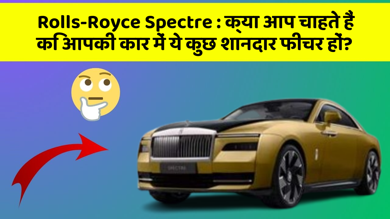 Rolls-Royce Spectre : क्या आप चाहते हैं कि आपकी कार में ये कुछ शानदार फीचर हों?