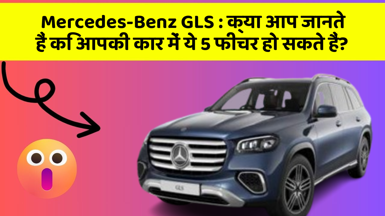 Mercedes-Benz GLS : क्या आप जानते हैं कि आपकी कार में ये 5 फीचर हो सकते हैं?